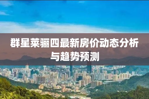群星萊驪四最新房?jī)r(jià)動(dòng)態(tài)分析與趨勢(shì)預(yù)測(cè)