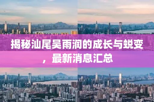 揭秘汕尾吳雨潤的成長與蛻變，最新消息匯總