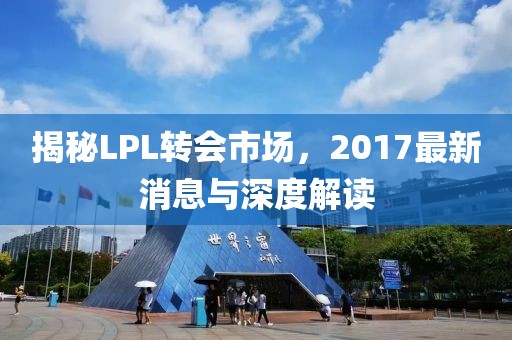 揭秘LPL轉(zhuǎn)會(huì)市場(chǎng)，2017最新消息與深度解讀