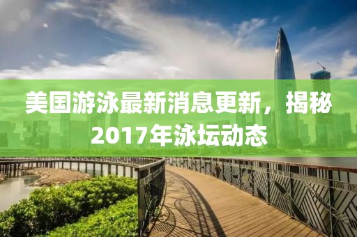 美國(guó)游泳最新消息更新，揭秘2017年泳壇動(dòng)態(tài)