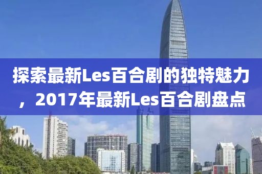 探索最新Les百合劇的獨特魅力，2017年最新Les百合劇盤點