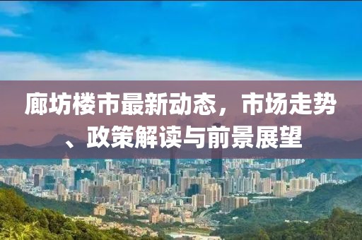 廊坊樓市最新動態(tài)，市場走勢、政策解讀與前景展望