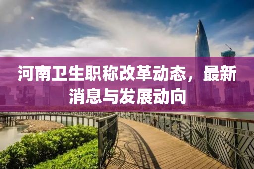 河南衛(wèi)生職稱改革動(dòng)態(tài)，最新消息與發(fā)展動(dòng)向