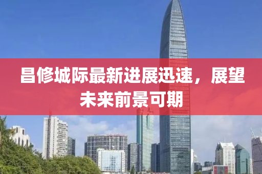 昌修城際最新進(jìn)展迅速，展望未來前景可期