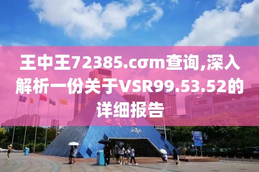 王中王72385.cσm查詢,深入解析一份關(guān)于VSR99.53.52的詳細(xì)報(bào)告