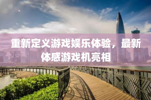 重新定義游戲娛樂(lè)體驗(yàn)，最新體感游戲機(jī)亮相