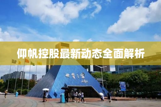 仰帆控股最新動態(tài)全面解析