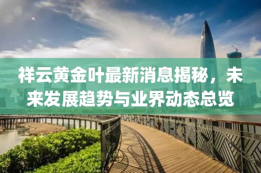 祥云黃金葉最新消息揭秘，未來發(fā)展趨勢與業(yè)界動態(tài)總覽