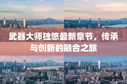 武器大師獨(dú)悠最新章節(jié)，傳承與創(chuàng)新的融合之旅