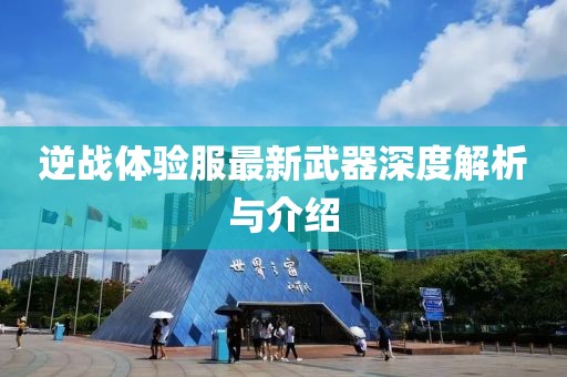 逆戰(zhàn)體驗服最新武器深度解析與介紹
