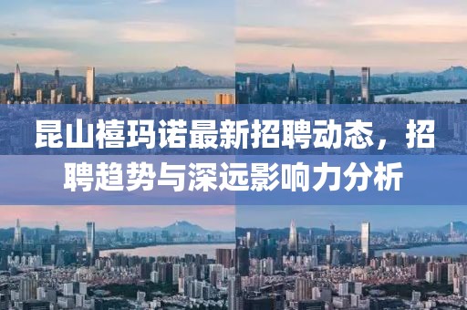 昆山禧瑪諾最新招聘動態(tài)，招聘趨勢與深遠影響力分析