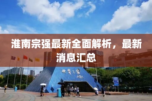 淮南宗強最新全面解析，最新消息匯總