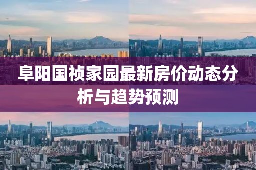 阜陽國禎家園最新房價動態(tài)分析與趨勢預測