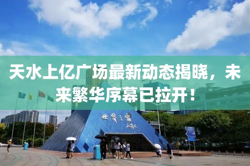 天水上億廣場(chǎng)最新動(dòng)態(tài)揭曉，未來(lái)繁華序幕已拉開！