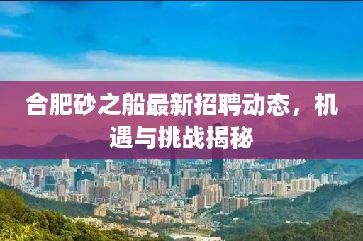 合肥砂之船最新招聘動態(tài)，機遇與挑戰(zhàn)揭秘