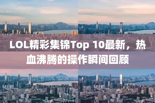 LOL精彩集錦Top 10最新，熱血沸騰的操作瞬間回顧