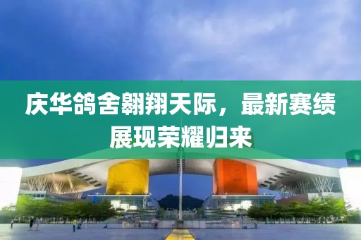 慶華鴿舍翱翔天際，最新賽績展現(xiàn)榮耀歸來