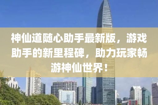 神仙道隨心助手最新版，游戲助手的新里程碑，助力玩家暢游神仙世界！