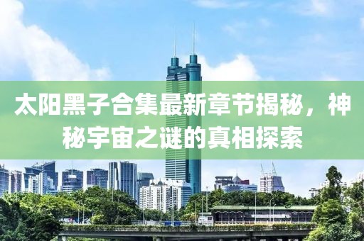 太陽黑子合集最新章節(jié)揭秘，神秘宇宙之謎的真相探索