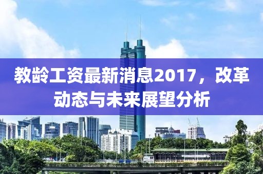 教齡工資最新消息2017，改革動態(tài)與未來展望分析
