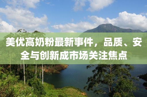 美優(yōu)高奶粉最新事件，品質(zhì)、安全與創(chuàng)新成市場(chǎng)關(guān)注焦點(diǎn)