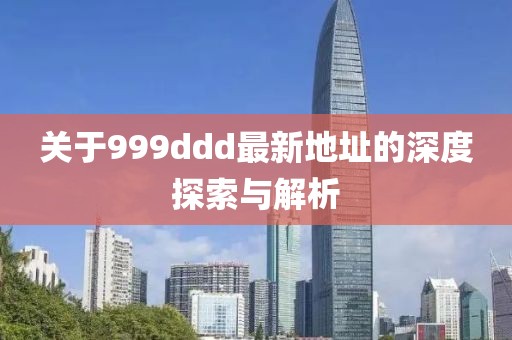 關(guān)于999ddd最新地址的深度探索與解析