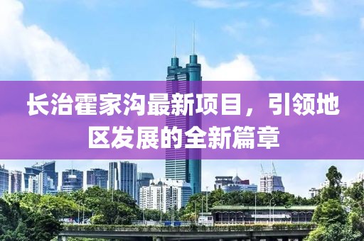 長治霍家溝最新項目，引領(lǐng)地區(qū)發(fā)展的全新篇章