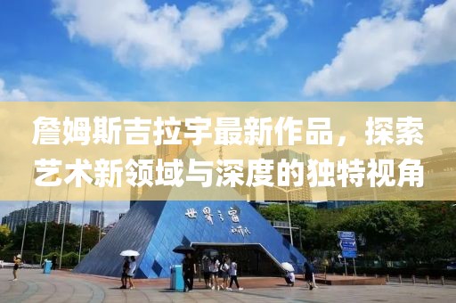 詹姆斯吉拉宇最新作品，探索藝術(shù)新領(lǐng)域與深度的獨特視角