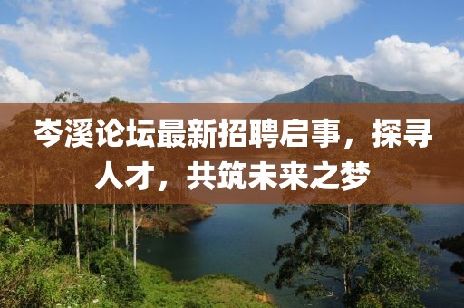岑溪論壇最新招聘啟事，探尋人才，共筑未來之夢