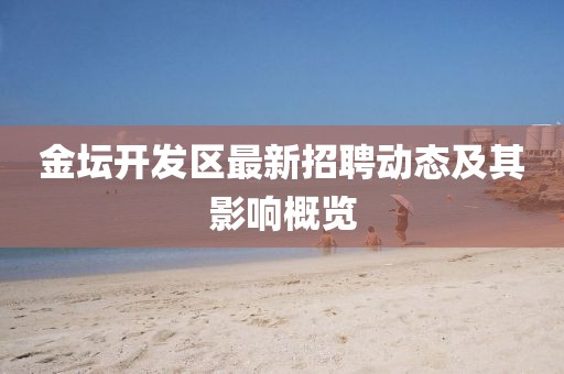 金壇開發(fā)區(qū)最新招聘動態(tài)及其影響概覽