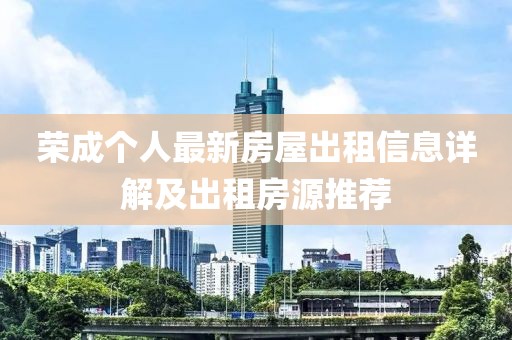榮成個人最新房屋出租信息詳解及出租房源推薦