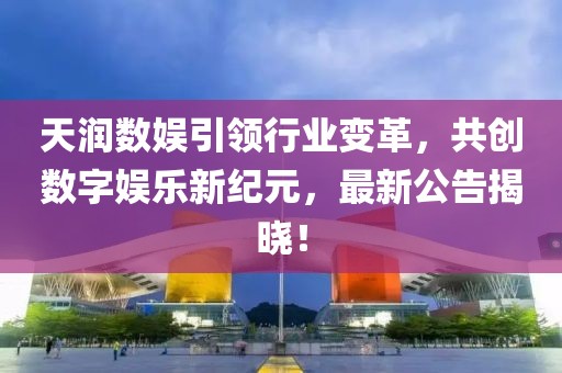 天潤數(shù)娛引領(lǐng)行業(yè)變革，共創(chuàng)數(shù)字娛樂新紀(jì)元，最新公告揭曉！