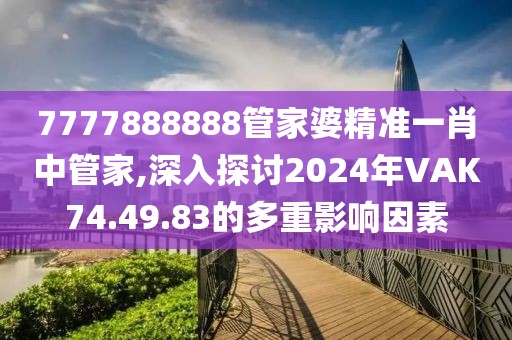 7777888888管家婆精準(zhǔn)一肖中管家,深入探討2024年VAK74.49.83的多重影響因素