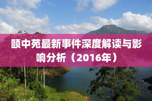 頤中苑最新事件深度解讀與影響分析（2016年）