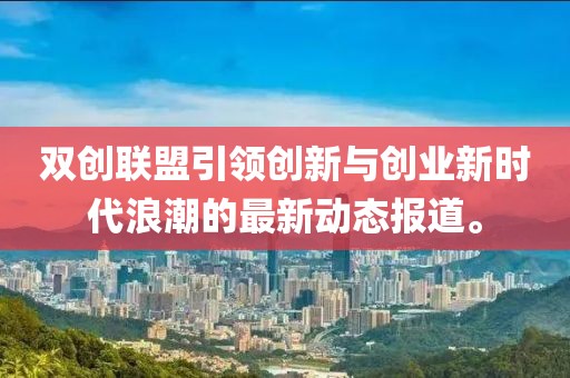 雙創(chuàng)聯(lián)盟引領(lǐng)創(chuàng)新與創(chuàng)業(yè)新時代浪潮的最新動態(tài)報道。