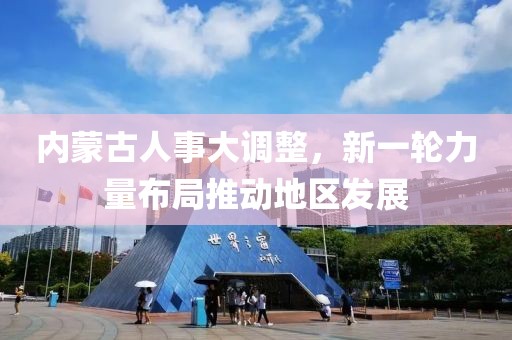 內(nèi)蒙古人事大調(diào)整，新一輪力量布局推動(dòng)地區(qū)發(fā)展