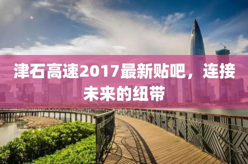 津石高速2017最新貼吧，連接未來的紐帶