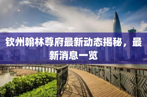 欽州翰林尊府最新動(dòng)態(tài)揭秘，最新消息一覽