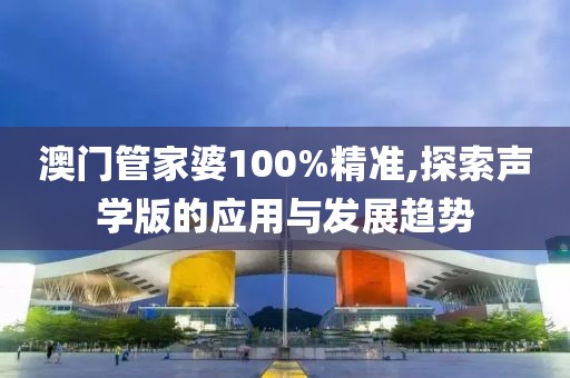 澳門管家婆100%精準(zhǔn),探索聲學(xué)版的應(yīng)用與發(fā)展趨勢