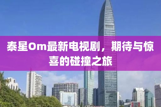 泰星Om最新電視劇，期待與驚喜的碰撞之旅