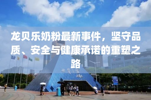 龍貝樂奶粉最新事件，堅(jiān)守品質(zhì)、安全與健康承諾的重塑之路