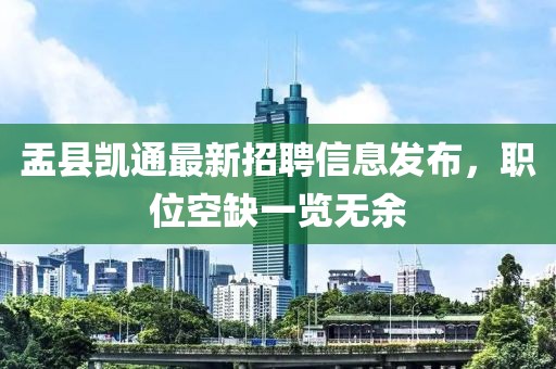 盂縣凱通最新招聘信息發(fā)布，職位空缺一覽無余