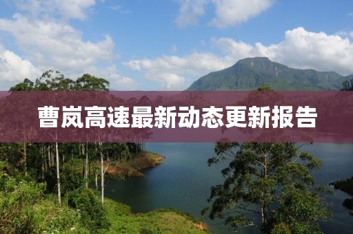 曹嵐高速最新動(dòng)態(tài)更新報(bào)告