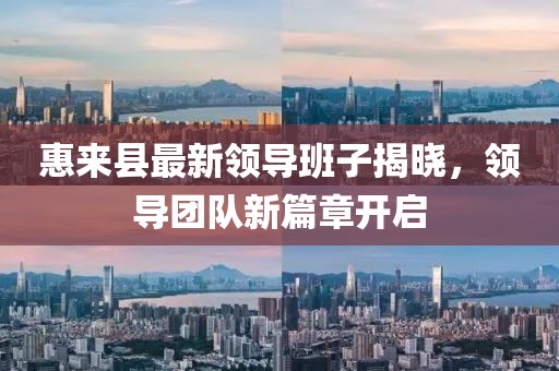 惠來縣最新領(lǐng)導(dǎo)班子揭曉，領(lǐng)導(dǎo)團(tuán)隊(duì)新篇章開啟