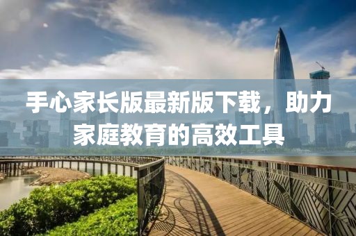 手心家長(zhǎng)版最新版下載，助力家庭教育的高效工具