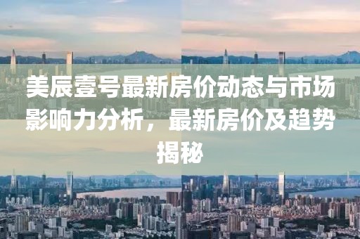 美辰壹號最新房價(jià)動(dòng)態(tài)與市場影響力分析，最新房價(jià)及趨勢揭秘