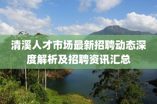 清溪人才市場最新招聘動態(tài)深度解析及招聘資訊匯總