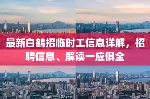 最新白鶴招臨時(shí)工信息詳解，招聘信息、解讀一應(yīng)俱全