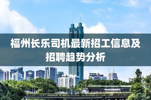 福州長(zhǎng)樂(lè)司機(jī)最新招工信息及招聘趨勢(shì)分析