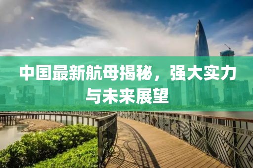 中國最新航母揭秘，強大實力與未來展望